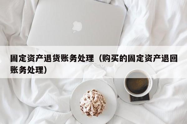 固定资产退货账务处理（购买的固定资产退回账务处理）