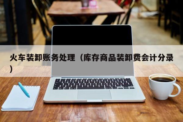 火车装卸账务处理（库存商品装卸费会计分录）