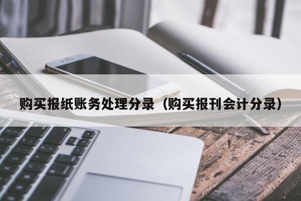购买报纸账务处理分录（购买报刊会计分录）