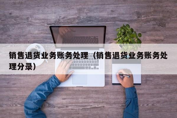 銷售退貨業務賬務處理(銷售退貨業務賬務處理分錄)_會計做賬_會計學習