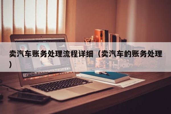 卖汽车账务处理流程详细（卖汽车的账务处理）