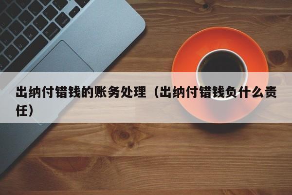 出纳付错钱的账务处理（出纳付错钱负什么责任）