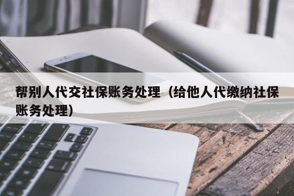 帮别人代交社保账务处理（给他人代缴纳社保账务处理）