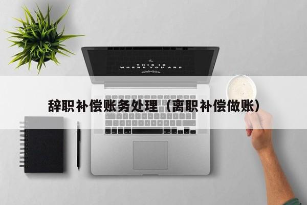 辞职补偿账务处理（离职补偿做账）