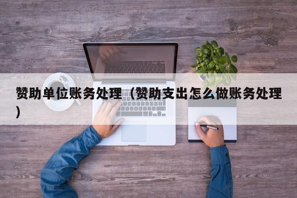 赞助单位账务处理（赞助支出怎么做账务处理）