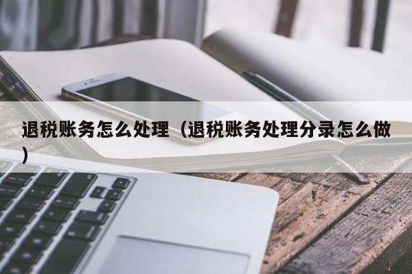退税账务怎么处理（退税账务处理分录怎么做）